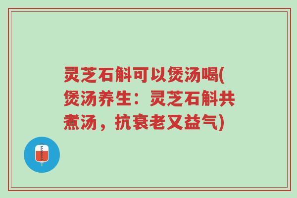 灵芝石斛可以煲汤喝(煲汤养生:灵芝石斛共煮汤,抗衰老又益气)-第1张图片-超越 灵芝石斛可以煲汤喝(煲汤养生:灵芝石斛共煮汤,抗衰老又益气)-第1张图片-超越
