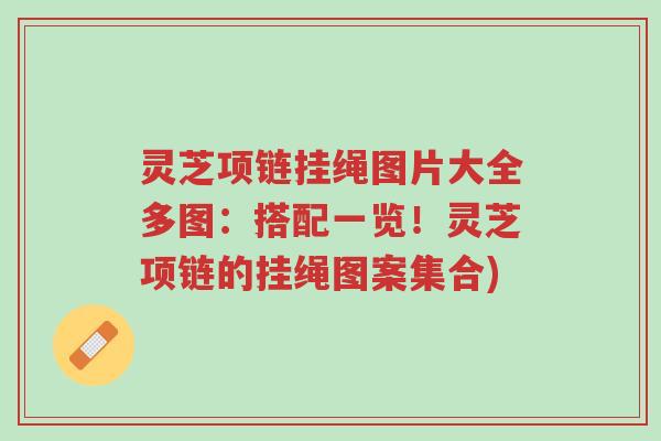 灵芝项链挂绳图片大全多图:搭配一览!灵芝项链的挂绳图案集合)-第1张图片-超越 灵芝项链挂绳图片大全多图:搭配一览!灵芝项链的挂绳图案集合)-第1张图片-超越