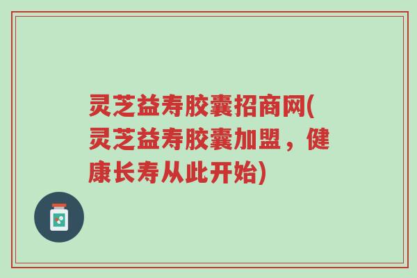 灵芝益寿胶囊招商网(灵芝益寿胶囊加盟,健康长寿从此开始)-第1张图片-超越 灵芝益寿胶囊招商网(灵芝益寿胶囊加盟,健康长寿从此开始)-第1张图片-超越