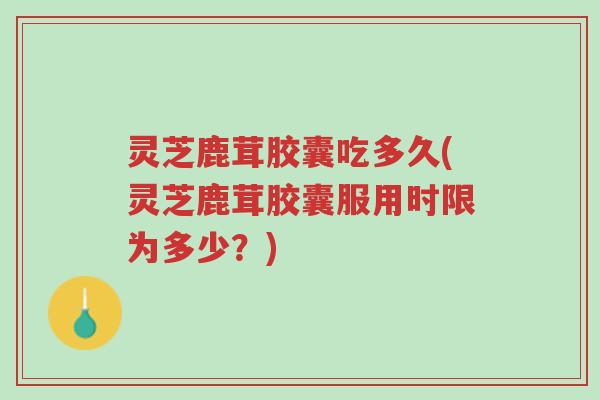 灵芝鹿茸胶囊吃多久(灵芝鹿茸胶囊服用时限为多少?)-第1张图片-超越 灵芝鹿茸胶囊吃多久(灵芝鹿茸胶囊服用时限为多少?)-第1张图片-超越
