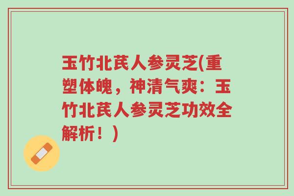 玉竹北芪人参灵芝(重塑体魄,神清气爽:玉竹北芪人参灵芝功效全解析!)-第1张图片-超越 玉竹北芪人参灵芝(重塑体魄,神清气爽:玉竹北芪人参灵芝功效全解析!)-第1张图片-超越