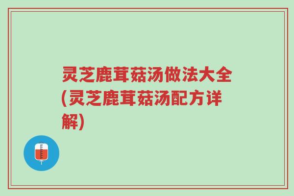 灵芝鹿茸菇汤做法大全(灵芝鹿茸菇汤配方详解)-第1张图片-超越 灵芝鹿茸菇汤做法大全(灵芝鹿茸菇汤配方详解)-第1张图片-超越