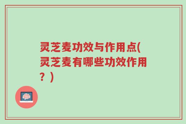 灵芝麦功效与作用点(灵芝麦有哪些功效作用?)-第1张图片-超越 灵芝麦功效与作用点(灵芝麦有哪些功效作用?)-第1张图片-超越