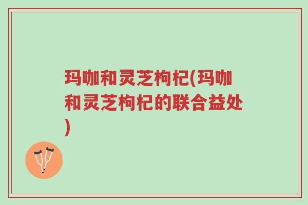 玛咖和灵芝枸杞(玛咖和灵芝枸杞的联合益处)-第1张图片-超越 玛咖和灵芝枸杞(玛咖和灵芝枸杞的联合益处)-第1张图片-超越
