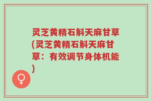 灵芝黄精石斛天麻甘草(灵芝黄精石斛天麻甘草:有效调节身体机能)-第1张图片-超越 灵芝黄精石斛天麻甘草(灵芝黄精石斛天麻甘草:有效调节身体机能)-第1张图片-超越