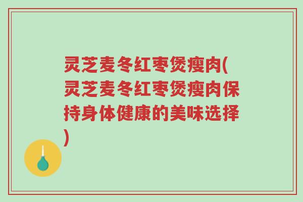 灵芝麦冬红枣煲瘦肉(灵芝麦冬红枣煲瘦肉保持身体健康的美味选择)-第1张图片-超越 灵芝麦冬红枣煲瘦肉(灵芝麦冬红枣煲瘦肉保持身体健康的美味选择)-第1张图片-超越