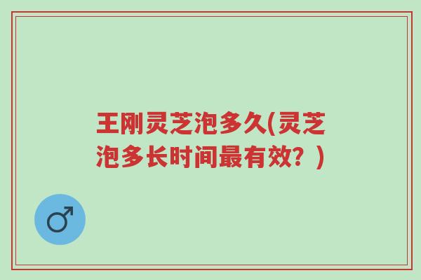 王刚灵芝泡多久(灵芝泡多长时间最有效?)-第1张图片-超越 王刚灵芝泡多久(灵芝泡多长时间最有效?)-第1张图片-超越