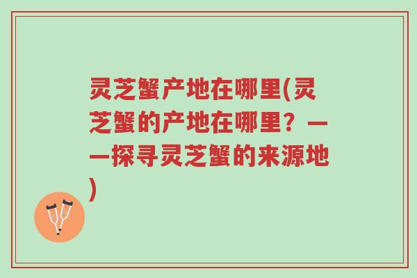 灵芝蟹产地在哪里(灵芝蟹的产地在哪里?——探寻灵芝蟹的来源地)-第1张图片-超越 灵芝蟹产地在哪里(灵芝蟹的产地在哪里?——探寻灵芝蟹的来源地)-第1张图片-超越