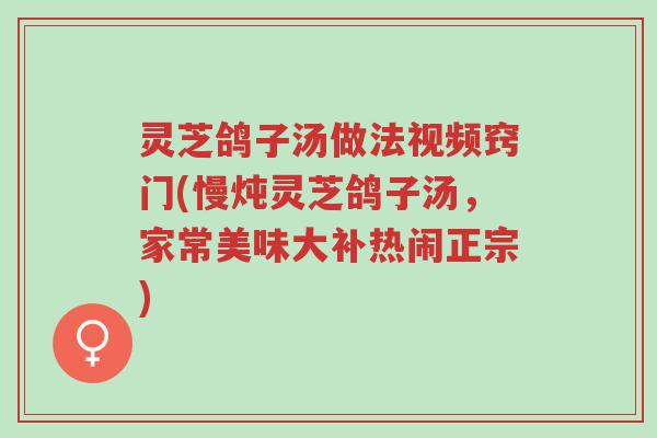灵芝鸽子汤做法视频窍门(慢炖灵芝鸽子汤,家常美味大补热闹正宗)-第1张图片-超越 灵芝鸽子汤做法视频窍门(慢炖灵芝鸽子汤,家常美味大补热闹正宗)-第1张图片-超越