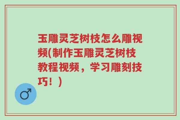 玉雕灵芝树枝怎么雕视频(制作玉雕灵芝树枝教程视频,学习雕刻技巧!)-第1张图片-超越 玉雕灵芝树枝怎么雕视频(制作玉雕灵芝树枝教程视频,学习雕刻技巧!)-第1张图片-超越