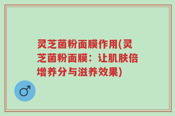 灵芝菌粉面膜作用(灵芝菌粉面膜：让肌肤倍增养分与滋养效果)-第1张图片-超越