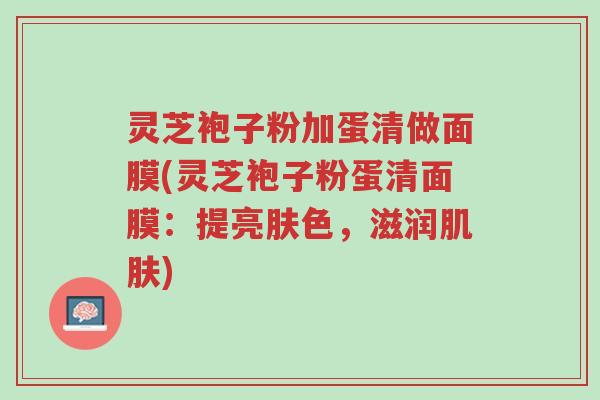 灵芝袍子粉加蛋清做面膜(灵芝袍子粉蛋清面膜:提亮肤色,滋润肌肤)-第1张图片-超越 灵芝袍子粉加蛋清做面膜(灵芝袍子粉蛋清面膜:提亮肤色,滋润肌肤)-第1张图片-超越