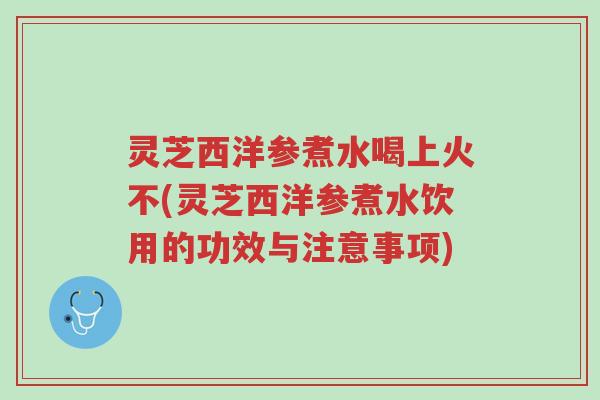 灵芝西洋参煮水喝上火不(灵芝西洋参煮水饮用的功效与注意事项)-第1张图片-超越 灵芝西洋参煮水喝上火不(灵芝西洋参煮水饮用的功效与注意事项)-第1张图片-超越