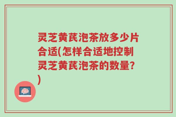 灵芝黄芪泡茶放多少片合适(怎样合适地控制灵芝黄芪泡茶的数量?)-第1张图片-超越 灵芝黄芪泡茶放多少片合适(怎样合适地控制灵芝黄芪泡茶的数量?)-第1张图片-超越