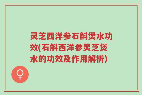灵芝西洋参石斛煲水功效(石斛西洋参灵芝煲水的功效及作用解析)-第1张图片-超越