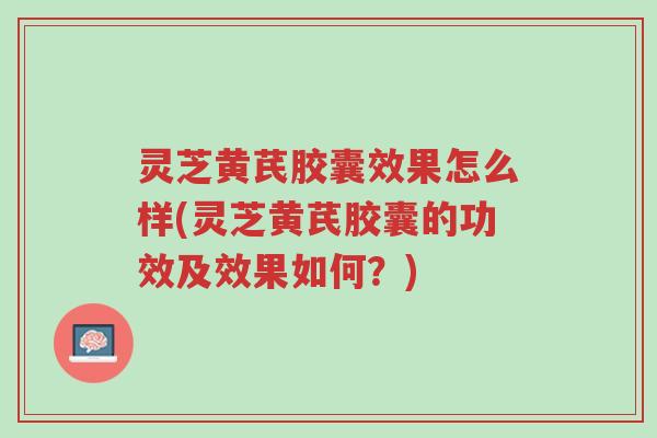 灵芝黄芪胶囊效果怎么样(灵芝黄芪胶囊的功效及效果如何？)-第1张图片-超越