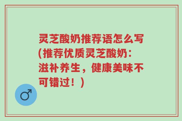 灵芝酸奶推荐语怎么写(推荐优质灵芝酸奶：滋补养生，健康美味不可错过！)-第1张图片-超越