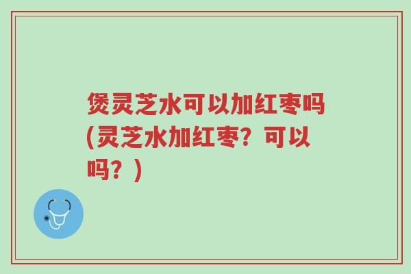 煲灵芝水可以加红枣吗(灵芝水加红枣?可以吗?)-第1张图片-超越 煲灵芝水可以加红枣吗(灵芝水加红枣?可以吗?)-第1张图片-超越