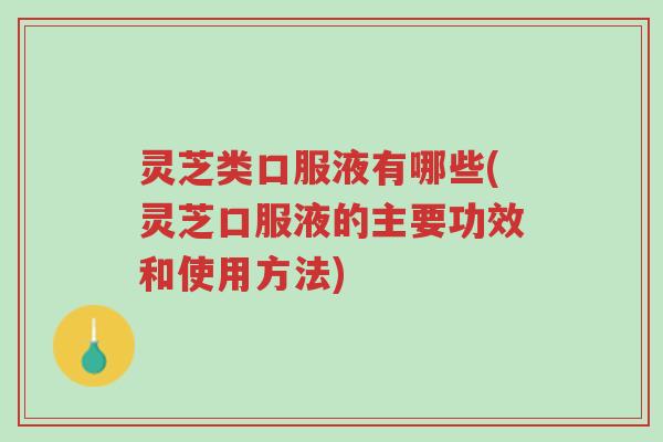 灵芝类口服液有哪些(灵芝口服液的主要功效和使用方法)-第1张图片-超越