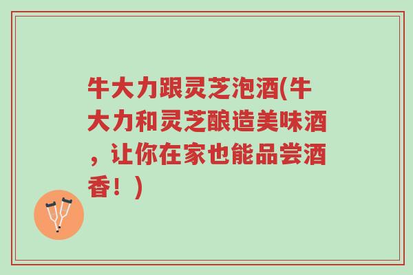 牛大力跟灵芝泡酒(牛大力和灵芝酿造美味酒,让你在家也能品尝酒香!)-第1张图片-超越 牛大力跟灵芝泡酒(牛大力和灵芝酿造美味酒,让你在家也能品尝酒香!)-第1张图片-超越