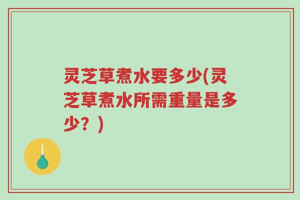 灵芝草煮水要多少(灵芝草煮水所需重量是多少?)-第1张图片-超越 灵芝草煮水要多少(灵芝草煮水所需重量是多少?)-第1张图片-超越