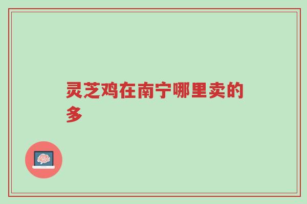 灵芝鸡在南宁哪里卖的多-第1张图片-超越 灵芝鸡在南宁哪里卖的多-第1张图片-超越