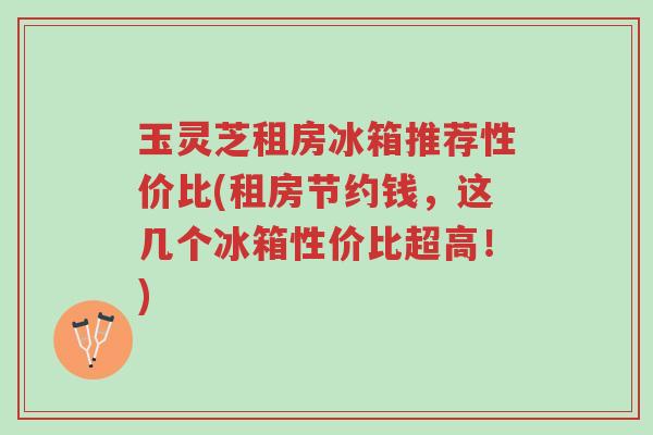 玉灵芝租房冰箱推荐性价比(租房节约钱,这几个冰箱性价比超高!)-第1张图片-超越 玉灵芝租房冰箱推荐性价比(租房节约钱,这几个冰箱性价比超高!)-第1张图片-超越