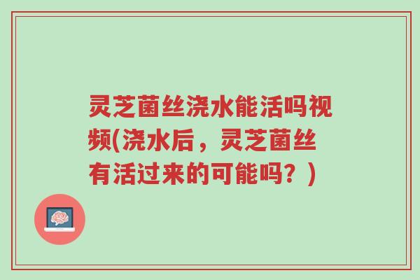 灵芝菌丝浇水能活吗视频(浇水后,灵芝菌丝有活过来的可能吗?)-第1张图片-超越 灵芝菌丝浇水能活吗视频(浇水后,灵芝菌丝有活过来的可能吗?)-第1张图片-超越