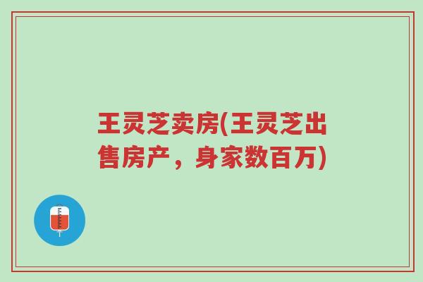 王灵芝卖房(王灵芝出售房产,身家数百万)-第1张图片-超越 王灵芝卖房(王灵芝出售房产,身家数百万)-第1张图片-超越