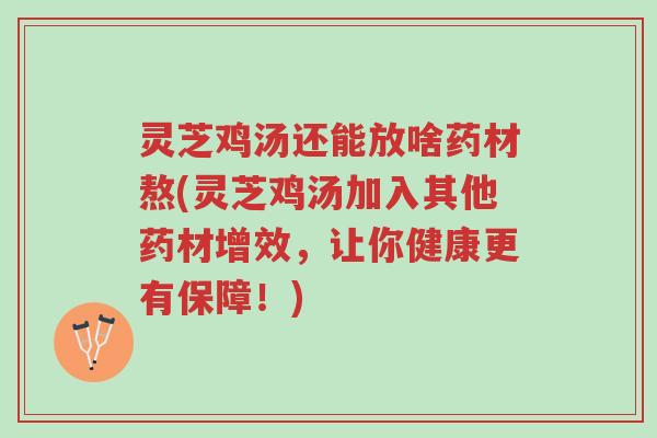 灵芝鸡汤还能放啥药材熬(灵芝鸡汤加入其他药材增效,让你健康更有保障!)-第1张图片-超越 灵芝鸡汤还能放啥药材熬(灵芝鸡汤加入其他药材增效,让你健康更有保障!)-第1张图片-超越