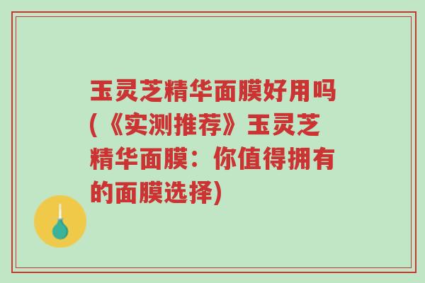 玉灵芝精华面膜好用吗(《实测推荐》玉灵芝精华面膜:你值得拥有的面膜选择)-第1张图片-超越 玉灵芝精华面膜好用吗(《实测推荐》玉灵芝精华面膜:你值得拥有的面膜选择)-第1张图片-超越