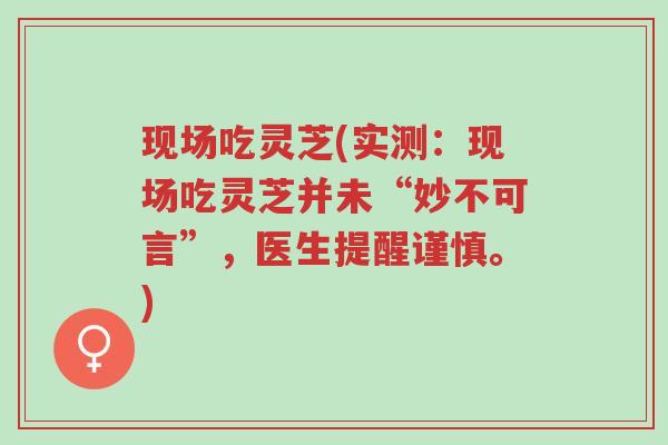 现场吃灵芝(实测:现场吃灵芝并未“妙不可言”,医生提醒谨慎。)-第1张图片-超越 现场吃灵芝(实测:现场吃灵芝并未“妙不可言”,医生提醒谨慎。)-第1张图片-超越