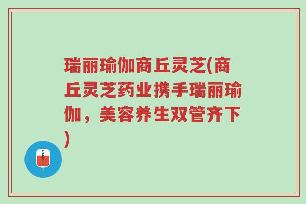 瑞丽瑜伽商丘灵芝(商丘灵芝药业携手瑞丽瑜伽，美容养生双管齐下)-第1张图片-超越