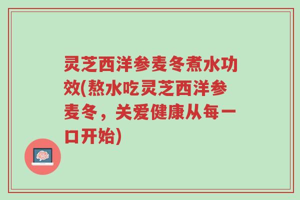 灵芝西洋参麦冬煮水功效(熬水吃灵芝西洋参麦冬,关爱健康从每一口开始)-第1张图片-超越 灵芝西洋参麦冬煮水功效(熬水吃灵芝西洋参麦冬,关爱健康从每一口开始)-第1张图片-超越