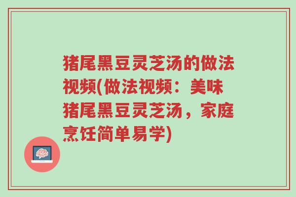 猪尾黑豆灵芝汤的做法视频(做法视频:美味猪尾黑豆灵芝汤,家庭烹饪简单易学)-第1张图片-超越 猪尾黑豆灵芝汤的做法视频(做法视频:美味猪尾黑豆灵芝汤,家庭烹饪简单易学)-第1张图片-超越