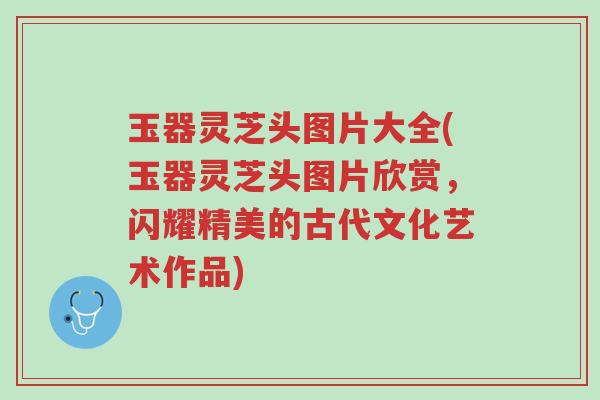 玉器灵芝头图片大全(玉器灵芝头图片欣赏,闪耀精美的古代文化艺术作品)-第1张图片-超越 玉器灵芝头图片大全(玉器灵芝头图片欣赏,闪耀精美的古代文化艺术作品)-第1张图片-超越