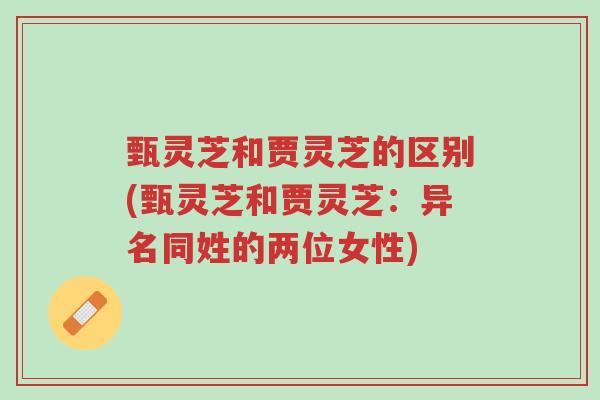 甄灵芝和贾灵芝的区别(甄灵芝和贾灵芝:异名同姓的两位女性)-第1张图片-超越 甄灵芝和贾灵芝的区别(甄灵芝和贾灵芝:异名同姓的两位女性)-第1张图片-超越