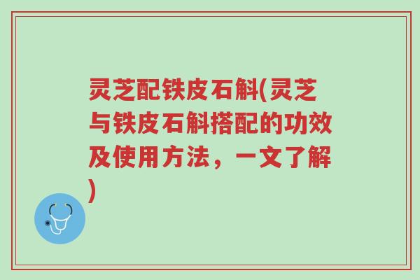 灵芝配铁皮石斛(灵芝与铁皮石斛搭配的功效及使用方法,一文了解)-第1张图片-超越 灵芝配铁皮石斛(灵芝与铁皮石斛搭配的功效及使用方法,一文了解)-第1张图片-超越