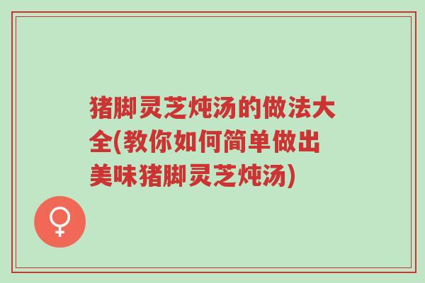 猪脚灵芝炖汤的做法大全(教你如何简单做出美味猪脚灵芝炖汤)-第1张图片-超越 猪脚灵芝炖汤的做法大全(教你如何简单做出美味猪脚灵芝炖汤)-第1张图片-超越