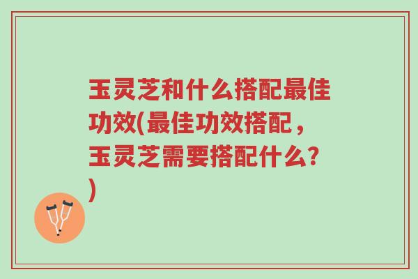 玉灵芝和什么搭配最佳功效(最佳功效搭配,玉灵芝需要搭配什么?)-第1张图片-超越 玉灵芝和什么搭配最佳功效(最佳功效搭配,玉灵芝需要搭配什么?)-第1张图片-超越