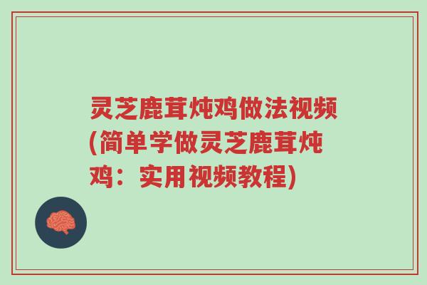 灵芝鹿茸炖鸡做法视频(简单学做灵芝鹿茸炖鸡:实用视频教程)-第1张图片-超越 灵芝鹿茸炖鸡做法视频(简单学做灵芝鹿茸炖鸡:实用视频教程)-第1张图片-超越