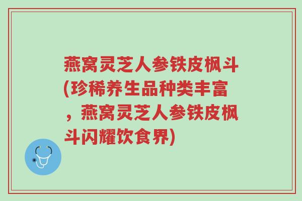 燕窝灵芝人参铁皮枫斗(珍稀养生品种类丰富,燕窝灵芝人参铁皮枫斗闪耀饮食界)-第1张图片-超越 燕窝灵芝人参铁皮枫斗(珍稀养生品种类丰富,燕窝灵芝人参铁皮枫斗闪耀饮食界)-第1张图片-超越