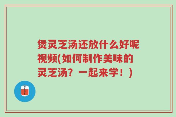煲灵芝汤还放什么好呢视频(如何制作美味的灵芝汤?一起来学!)-第1张图片-超越 煲灵芝汤还放什么好呢视频(如何制作美味的灵芝汤?一起来学!)-第1张图片-超越
