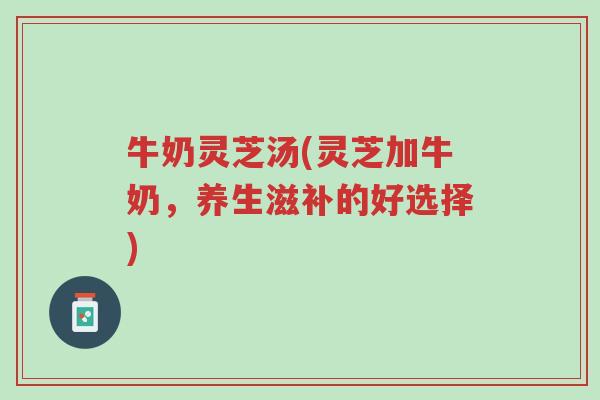 牛奶灵芝汤(灵芝加牛奶,养生滋补的好选择)-第1张图片-超越 牛奶灵芝汤(灵芝加牛奶,养生滋补的好选择)-第1张图片-超越