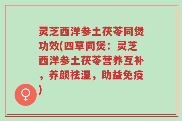 灵芝西洋参土茯苓同煲功效(四草同煲:灵芝西洋参土茯苓营养互补,养颜祛湿,助益免疫)-第1张图片-超越 灵芝西洋参土茯苓同煲功效(四草同煲:灵芝西洋参土茯苓营养互补,养颜祛湿,助益免疫)-第1张图片-超越