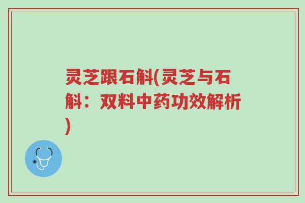 灵芝跟石斛(灵芝与石斛:双料中药功效解析)-第1张图片-超越 灵芝跟石斛(灵芝与石斛:双料中药功效解析)-第1张图片-超越