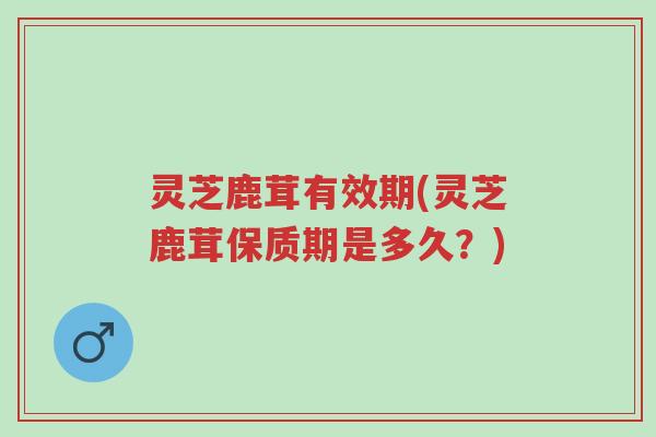 灵芝鹿茸有效期(灵芝鹿茸保质期是多久?)-第1张图片-超越 灵芝鹿茸有效期(灵芝鹿茸保质期是多久?)-第1张图片-超越