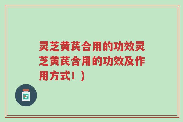 灵芝黄芪合用的功效灵芝黄芪合用的功效及作用方式!)-第1张图片-超越 灵芝黄芪合用的功效灵芝黄芪合用的功效及作用方式!)-第1张图片-超越