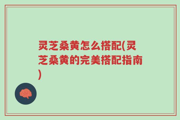 灵芝桑黄怎么搭配(灵芝桑黄的完美搭配指南)-第1张图片-超越 灵芝桑黄怎么搭配(灵芝桑黄的完美搭配指南)-第1张图片-超越