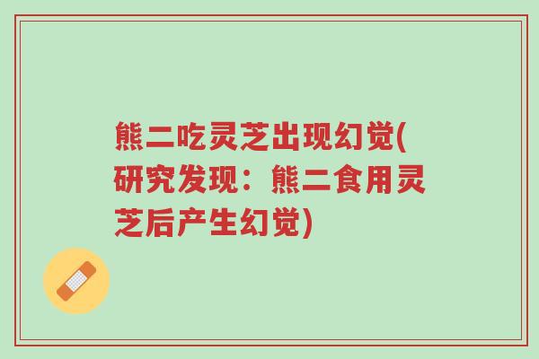 熊二吃灵芝出现幻觉(研究发现:熊二食用灵芝后产生幻觉)-第1张图片-超越 熊二吃灵芝出现幻觉(研究发现:熊二食用灵芝后产生幻觉)-第1张图片-超越